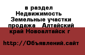  в раздел : Недвижимость » Земельные участки продажа . Алтайский край,Новоалтайск г.